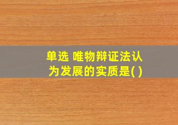 单选 唯物辩证法认为发展的实质是( )